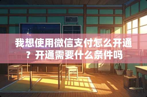 我想使用微信支付怎么开通？开通需要什么条件吗