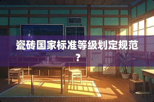 瓷砖国家标准等级划定规范？