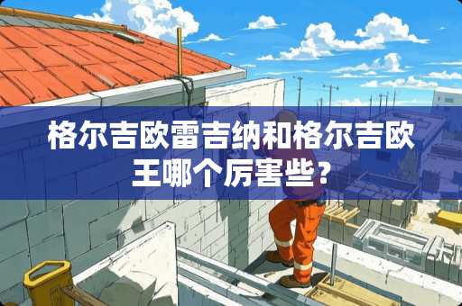 格尔吉欧雷吉纳和格尔吉欧王哪个厉害些？