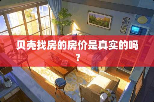 贝壳找房的房价是真实的吗？