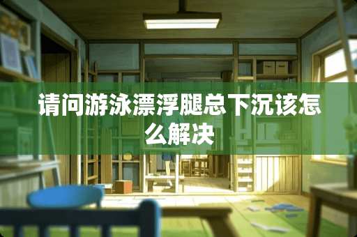 请问游泳漂浮腿总下沉该怎么解决