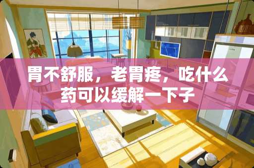 胃不舒服，老胃疼，吃什么药可以缓解一下子