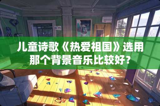 儿童诗歌《热爱祖国》选用那个背景音乐比较好？