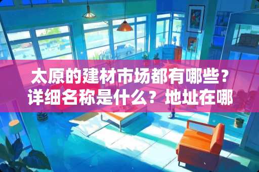 太原的建材市场都有哪些？详细名称是什么？地址在哪里？