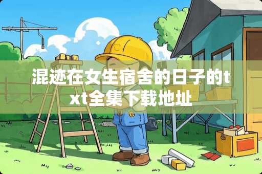 混迹在女生宿舍的日子的txt全集下载地址