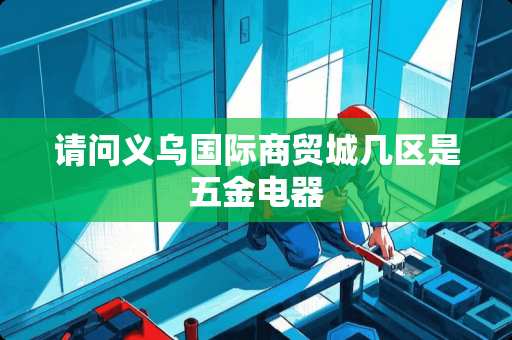 请问义乌国际商贸城几区是五金电器
