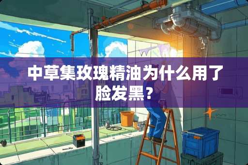 中草集玫瑰精油为什么用了脸发黑？