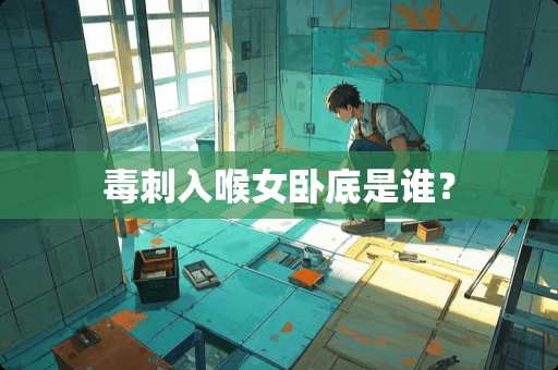 毒刺入喉女**是谁？