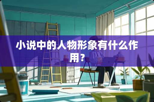 小说中的人物形象有什么作用? 小说中的人物形象有什么作用?