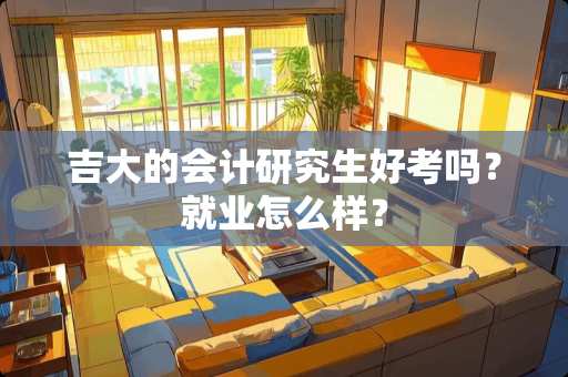 吉大的会计研究生好考吗？就业怎么样？