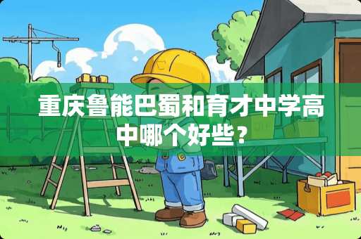 重庆鲁能巴蜀和育才中学高中哪个好些？
