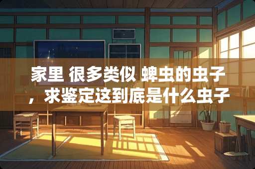 家里 很多类似 蜱虫的虫子，求鉴定这到底是什么虫子，怎么预防消杀