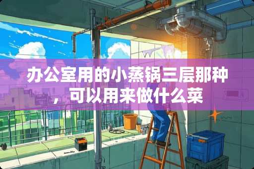 办公室用的小蒸锅三层那种，可以用来做什么菜