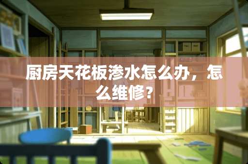 厨房天花板渗水怎么办，怎么维修？