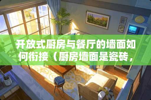 开放式厨房与餐厅的墙面如何衔接（厨房墙面是瓷砖，餐厅是墙纸）