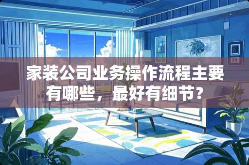 家装公司业务操作流程主要有哪些，最好有细节？
