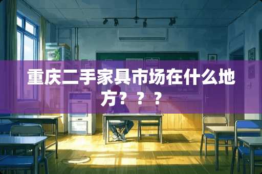 重庆二手家具市场在什么地方？？？