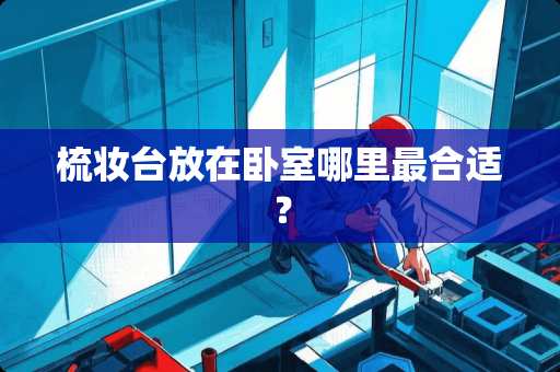 梳妆台放在卧室哪里最合适？