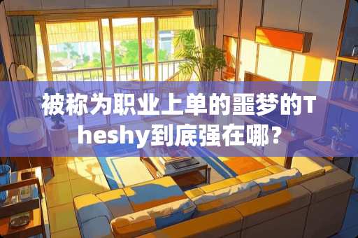 被称为职业上单的噩梦的Theshy到底强在哪？
