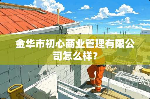 金华市初心商业管理有限公司怎么样？