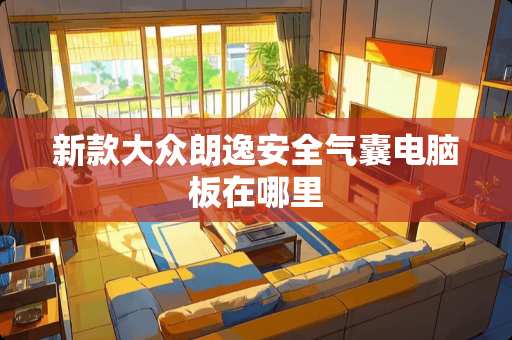 新款大众朗逸安全气囊电脑板在哪里 新款大众朗逸安全气囊电脑板在哪里