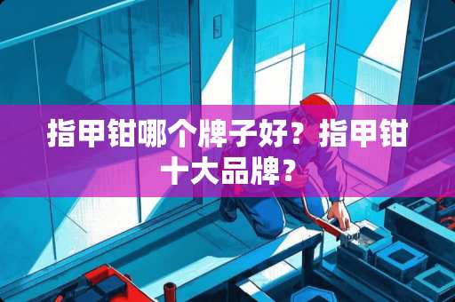 指甲钳哪个牌子好？指甲钳十大品牌？