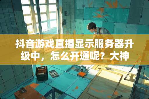 抖音游戏直播显示服务器升级中，怎么开通呢？大神