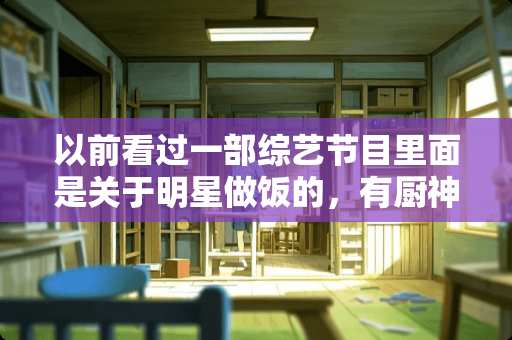 以前看过一部综艺节目里面是关于明星做饭的，有厨神也有小白。叫什么综艺来着？