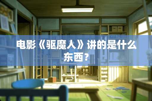 电影《驱魔人》讲的是什么东西？