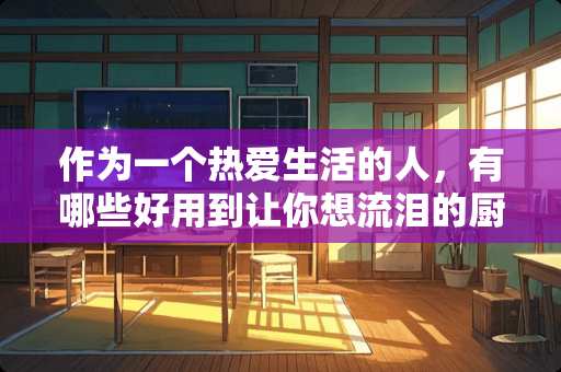 作为一个热爱生活的人，有哪些好用到让你想流泪的厨房神器可以安利？