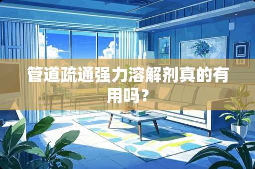 管道疏通强力溶解剂真的有用吗？
