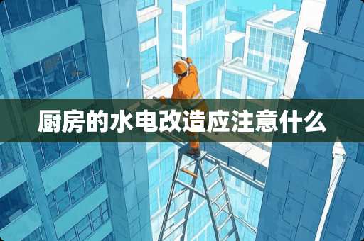 厨房的水电改造应注意什么