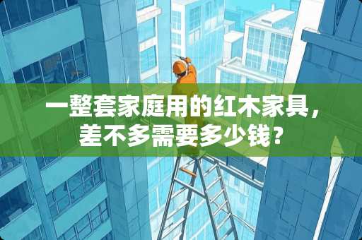 一整套家庭用的红木家具，差不多需要多少钱？