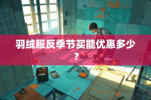 羽绒服反季节买能优惠多少？