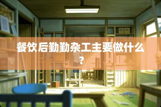 餐饮后勤勤杂工主要做什么？