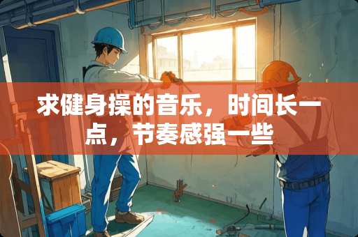 求健身操的音乐，时间长一点，节奏感强一些