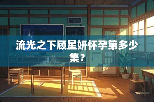 流光之下顾星妍怀孕第多少集？