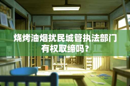 烧烤油烟扰民**执法部门有权取缔吗？