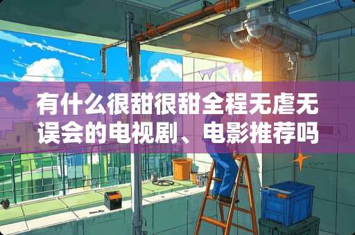 有什么很甜很甜全程无虐无误会的电视剧、电影推荐吗？