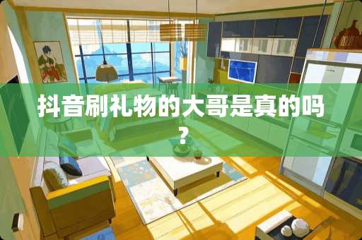 抖音刷礼物的大哥是真的吗？