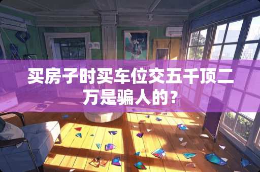 买房子时买车位交五千顶二万是骗人的？