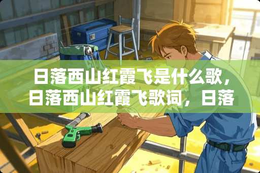 日落西山红霞飞是什么歌，日落西山红霞飞歌词，日落