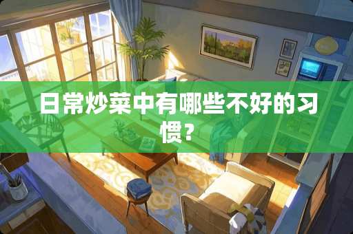 日常炒菜中有哪些不好的习惯？