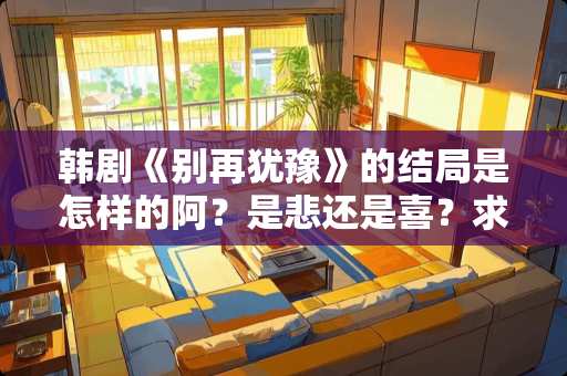 韩剧《别再犹豫》的结局是怎样的阿？是悲还是喜？求详细？
