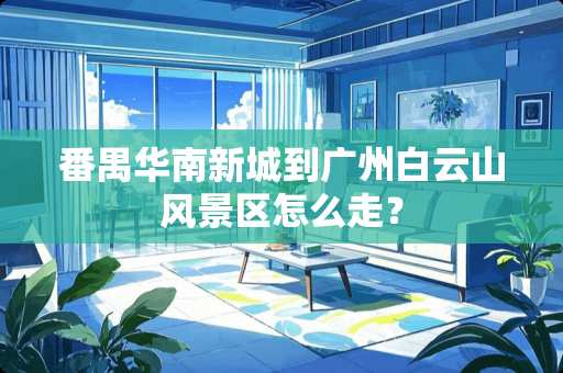 番禺华南新城到广州白云山风景区怎么走？