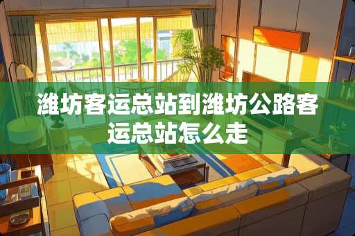 潍坊客运总站到潍坊公路客运总站怎么走