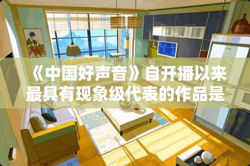 《中国好声音》自开播以来最具有现象级代表的作品是哪些歌曲？都是谁唱的？