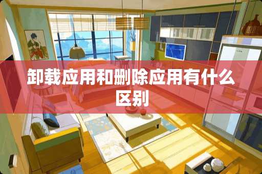 卸载应用和删除应用有什么区别