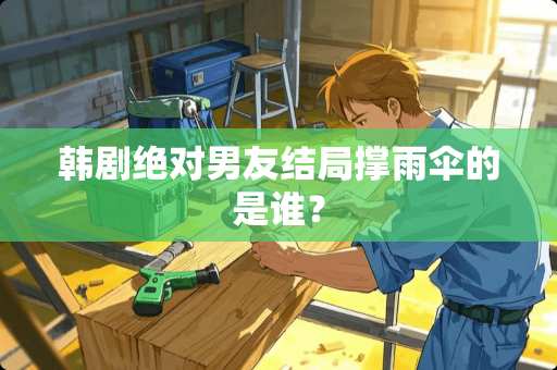 韩剧绝对男友结局撑雨伞的是谁？