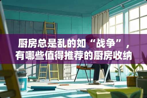 厨房总是乱的如“战争”，有哪些值得推荐的厨房收纳神器？